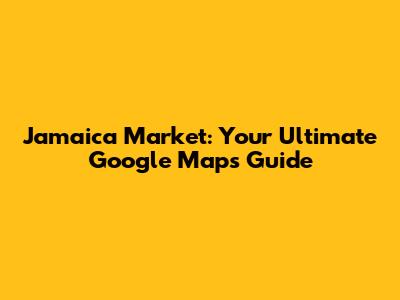 Jamaica Market: Your Ultimate Google Maps Guide