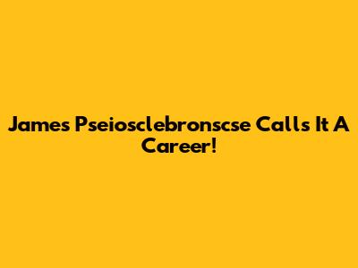 James "Pseiosclebronscse" Calls It A Career!