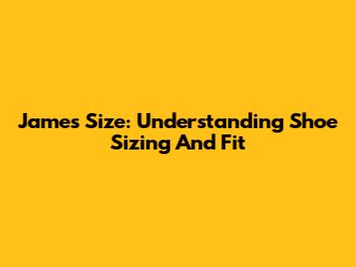 James Size: Understanding Shoe Sizing And Fit