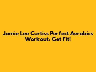 Jamie Lee Curtis's Perfect Aerobics Workout: Get Fit!