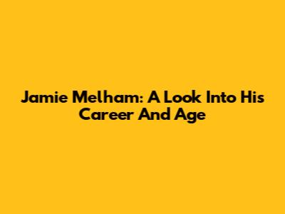 Jamie Melham: A Look Into His Career And Age