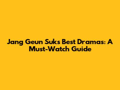 Jang Geun Suk's Best Dramas: A Must-Watch Guide