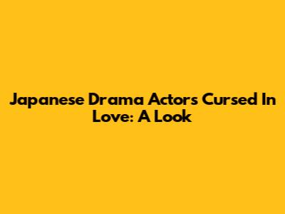 Japanese Drama Actors Cursed In Love: A Look