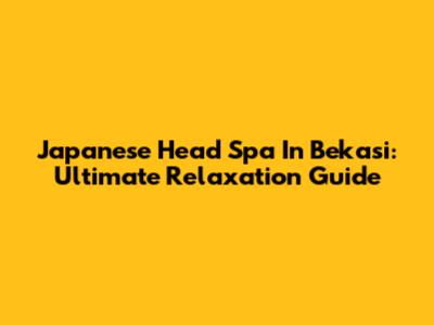 Japanese Head Spa In Bekasi: Ultimate Relaxation Guide