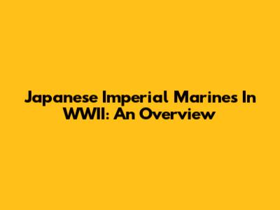 Japanese Imperial Marines In WWII: An Overview