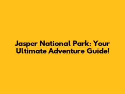 Jasper National Park: Your Ultimate Adventure Guide!