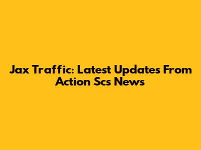 Jax Traffic: Latest Updates From Action Scs News