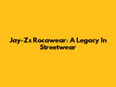 Jay-Z's Rocawear: A Legacy In Streetwear