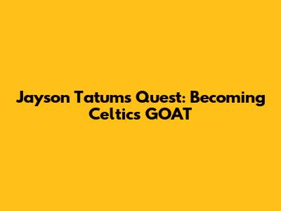 Jayson Tatum's Quest: Becoming Celtics' GOAT