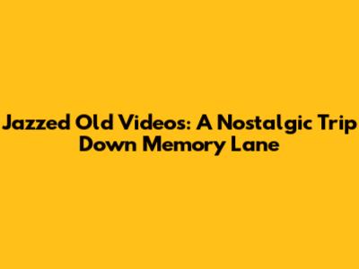 Jazzed Old Videos: A Nostalgic Trip Down Memory Lane