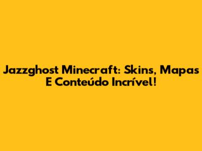 Jazzghost Minecraft: Skins, Mapas E Conteúdo Incrível!