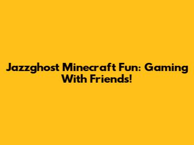 Jazzghost Minecraft Fun: Gaming With Friends!