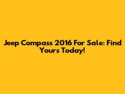 Jeep Compass 2016 For Sale: Find Yours Today!