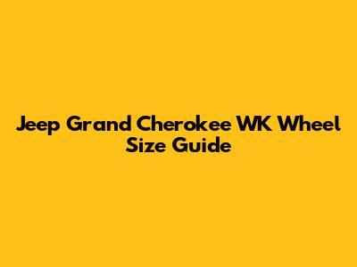 Jeep Grand Cherokee WK Wheel Size Guide