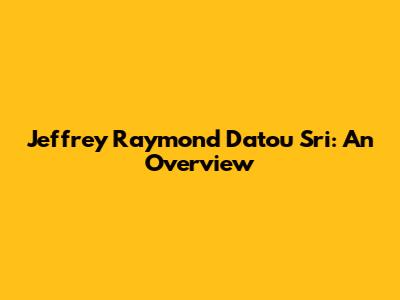 Jeffrey Raymond Datou Sri: An Overview