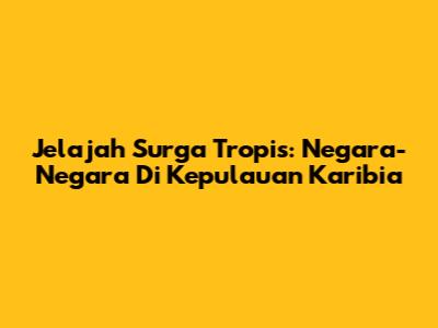 Jelajah Surga Tropis: Negara-Negara Di Kepulauan Karibia