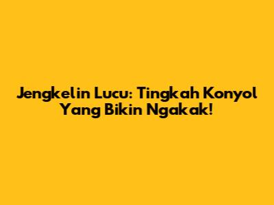 Jengkelin Lucu: Tingkah Konyol Yang Bikin Ngakak!