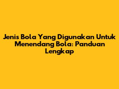 Jenis Bola Yang Digunakan Untuk Menendang Bola: Panduan Lengkap