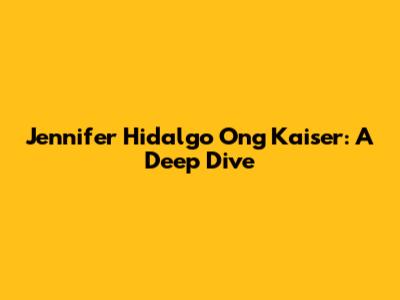 Jennifer Hidalgo Ong Kaiser: A Deep Dive