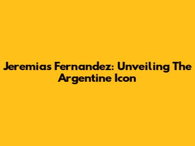 Jeremias Fernandez: Unveiling The Argentine Icon