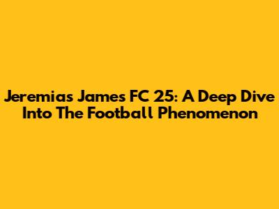Jeremias James FC 25: A Deep Dive Into The Football Phenomenon