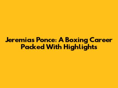 Jeremias Ponce: A Boxing Career Packed With Highlights