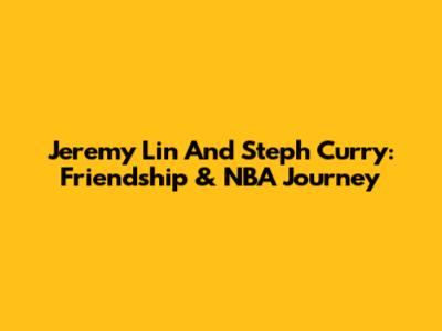 Jeremy Lin And Steph Curry: Friendship & NBA Journey