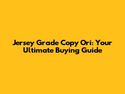 Jersey Grade Copy Ori: Your Ultimate Buying Guide