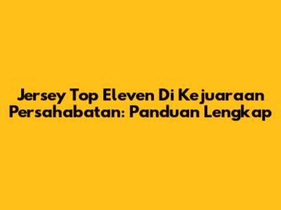 Jersey Top Eleven Di Kejuaraan Persahabatan: Panduan Lengkap