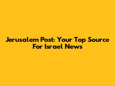 Jerusalem Post: Your Top Source For Israel News