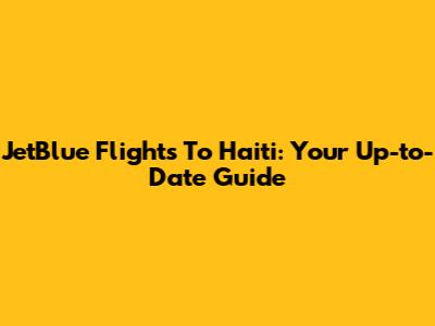 JetBlue Flights To Haiti: Your Up-to-Date Guide
