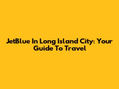 JetBlue In Long Island City: Your Guide To Travel