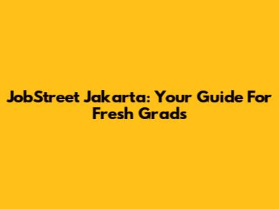 JobStreet Jakarta: Your Guide For Fresh Grads