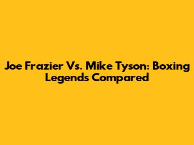 Joe Frazier Vs. Mike Tyson: Boxing Legends Compared
