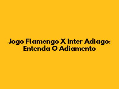 Jogo Flamengo X Inter Adiago: Entenda O Adiamento