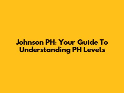 Johnson PH: Your Guide To Understanding PH Levels