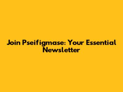 Join Pseifigmase: Your Essential Newsletter