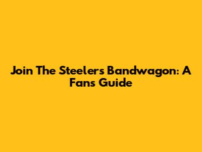Join The Steelers Bandwagon: A Fan's Guide