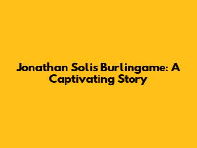 Jonathan Solis Burlingame: A Captivating Story