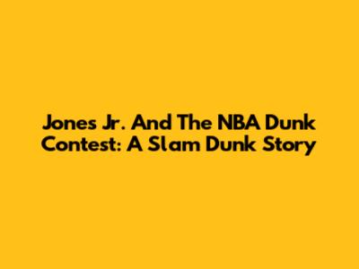 Jones Jr. And The NBA Dunk Contest: A Slam Dunk Story