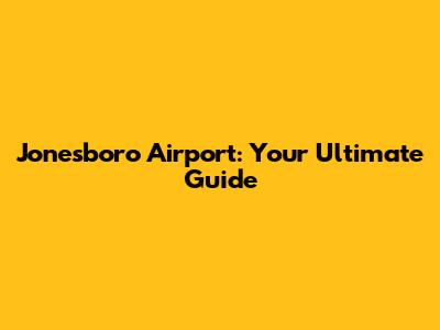 Jonesboro Airport: Your Ultimate Guide