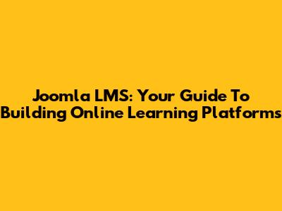 Joomla LMS: Your Guide To Building Online Learning Platforms