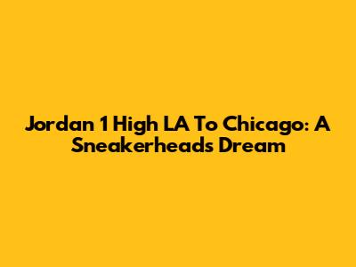 Jordan 1 High LA To Chicago: A Sneakerhead's Dream