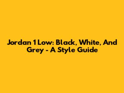 Jordan 1 Low: Black, White, And Grey - A Style Guide