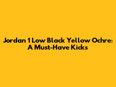 Jordan 1 Low Black Yellow Ochre: A Must-Have Kicks