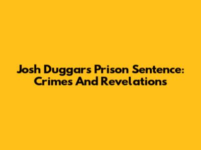 Josh Duggar's Prison Sentence: Crimes And Revelations