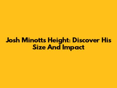 Josh Minott's Height: Discover His Size And Impact