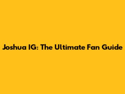 Joshua IG: The Ultimate Fan Guide