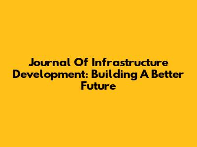Journal Of Infrastructure Development: Building A Better Future