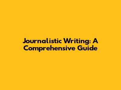 Journalistic Writing: A Comprehensive Guide